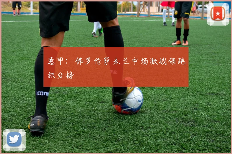 意甲：佛罗伦萨米兰中场激战领跑积分榜
