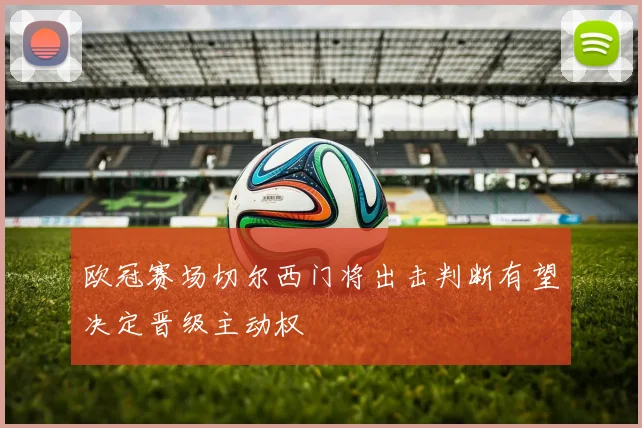 欧冠赛场切尔西门将出击判断有望决定晋级主动权