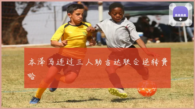本泽马连过三人助吉达联合逆转费哈