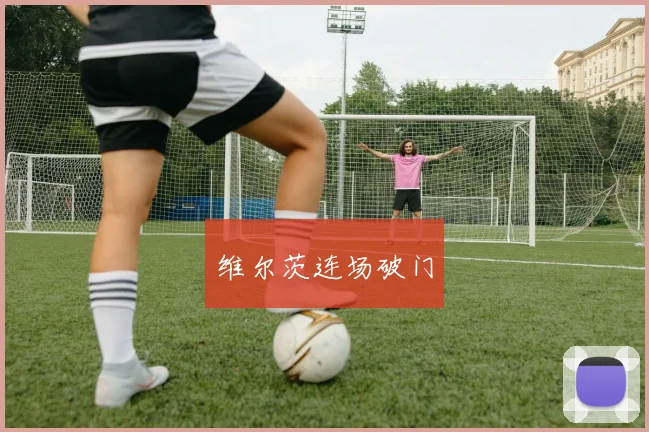 开云Kaiyun官网在线登录入口 - 维尔茨连场破门