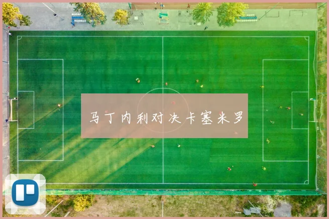 开云Kaiyun官网在线登录入口 - 马丁内利对决卡塞米罗