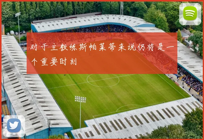 开云Kaiyun官网在线登录入口 - 对于主教练斯帕莱蒂来说仍将是一个重要时刻