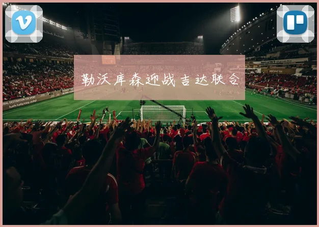开云Kaiyun官网在线登录入口 - 勒沃库森迎战吉达联合