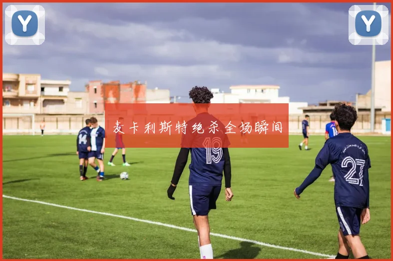 开云Kaiyun官网在线登录入口 - 麦卡利斯特绝杀全场瞬间