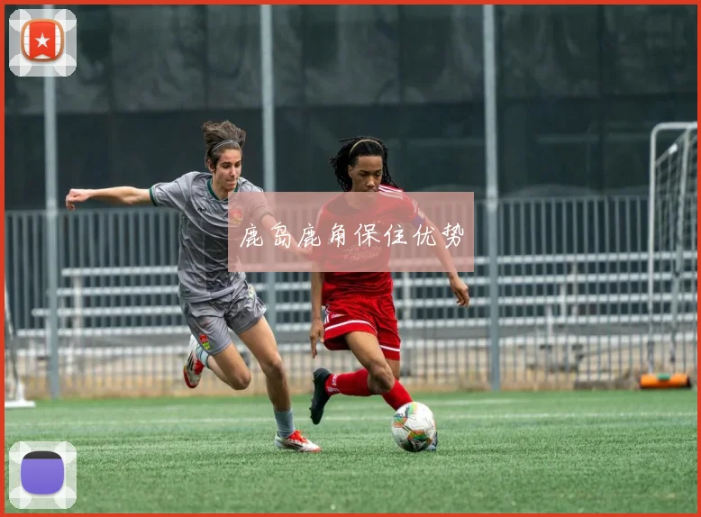 开云Kaiyun官网在线登录入口 - 鹿岛鹿角保住优势
