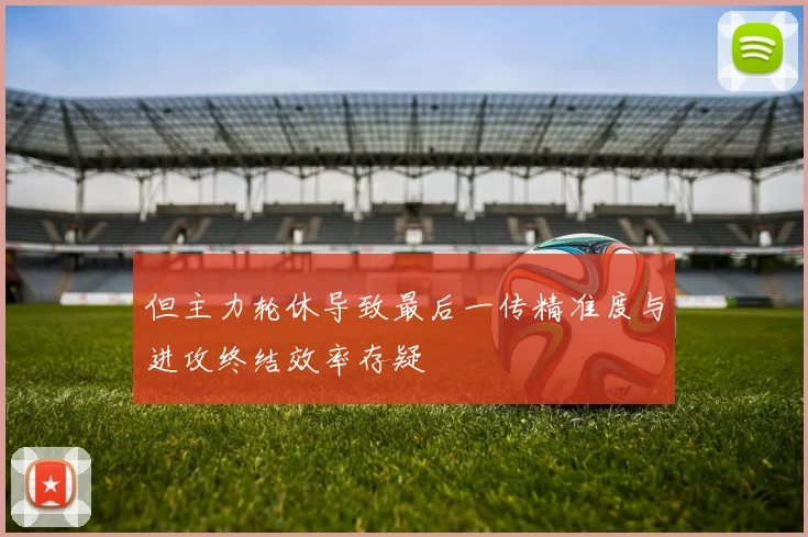 开云Kaiyun官网在线登录入口 - 但主力轮休导致最后一传精准度与进攻终结效率存疑