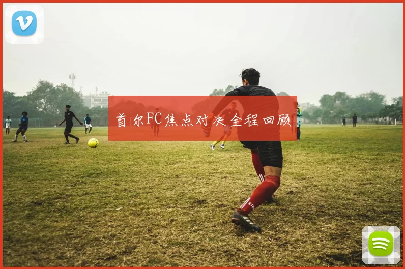 开云Kaiyun官网在线登录入口 - 首尔FC焦点对决全程回顾