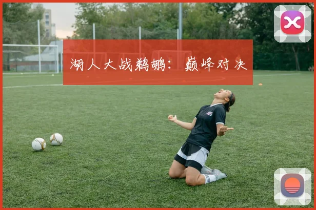 开云Kaiyun官网在线登录入口 - 湖人大战鹈鹕：巅峰对决