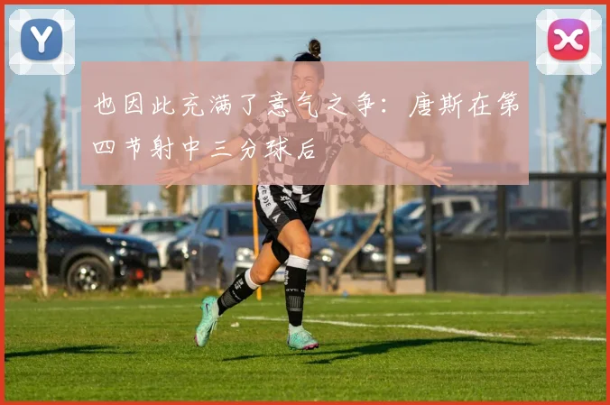 开云Kaiyun官网在线登录入口 - 也因此充满了意气之争：唐斯在第四节射中三分球后