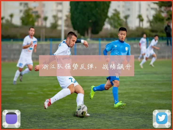 开云Kaiyun官网在线登录入口 - 浙江队强势反弹，战绩飙升