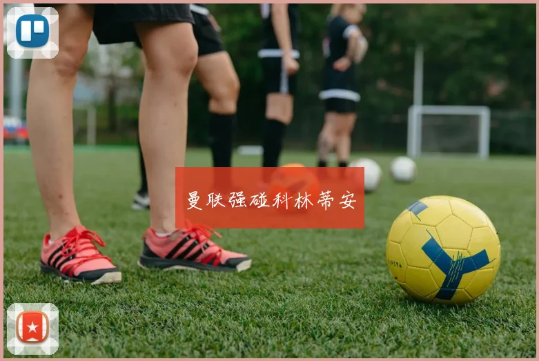 开云Kaiyun官网在线登录入口 - 曼联强碰科林蒂安