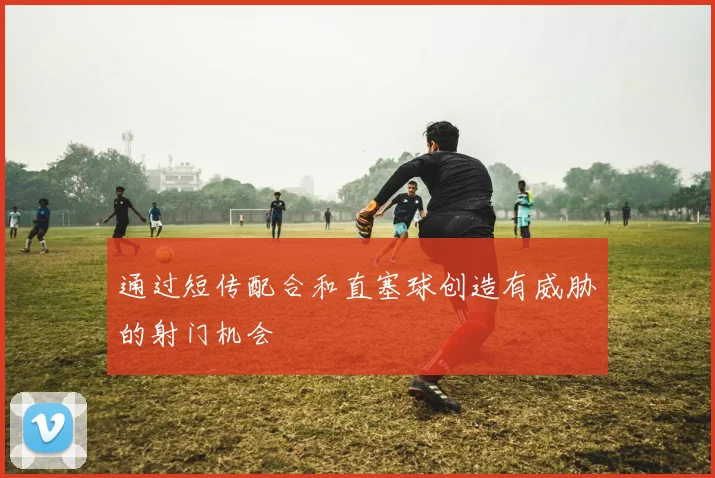 开云Kaiyun官网在线登录入口 - 通过短传配合和直塞球创造有威胁的射门机会