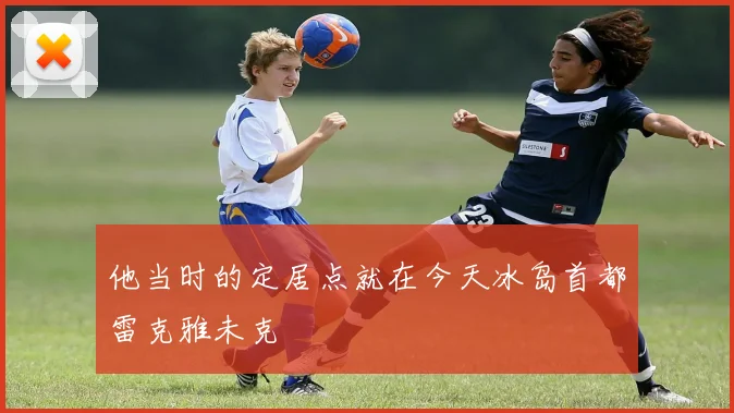 开云Kaiyun官网在线登录入口 - 他当时的定居点就在今天冰岛首都雷克雅未克