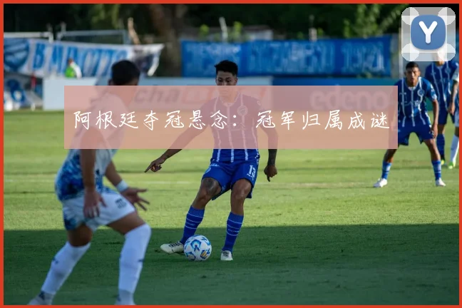 开云Kaiyun官网在线登录入口 - 阿根廷夺冠悬念：冠军归属成谜