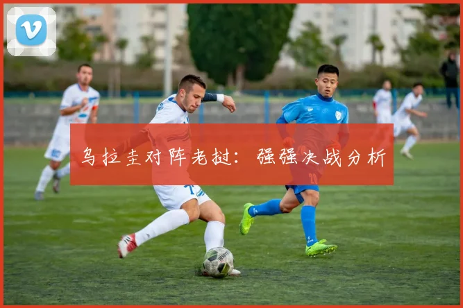 开云Kaiyun官网在线登录入口 - 乌拉圭对阵老挝：强强决战分析