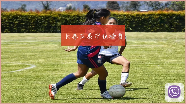 开云Kaiyun官网在线登录入口 - 长春亚泰守住榜首