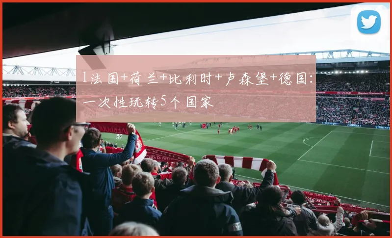 开云Kaiyun官网在线登录入口 - l法国+荷兰+比利时+卢森堡+德国：一次性玩转5个国家