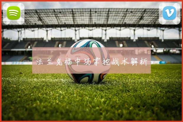 开云Kaiyun官网在线登录入口 - 法兰克福中场掌控战术解析