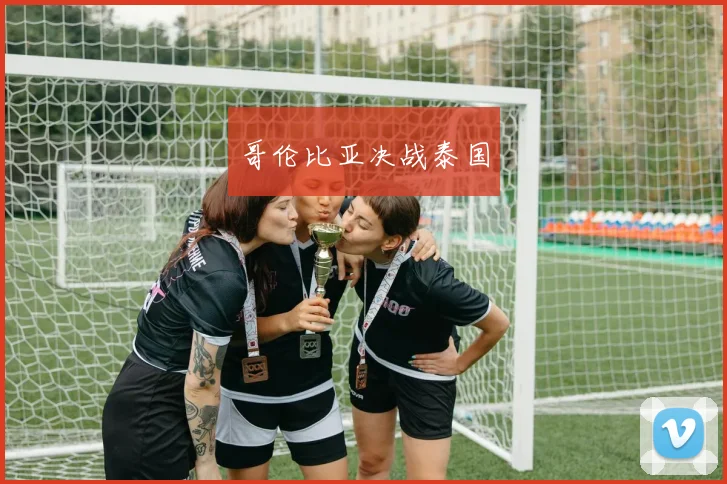 开云Kaiyun官网在线登录入口 - 哥伦比亚决战泰国