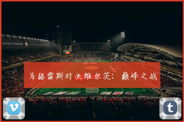 开云Kaiyun官网在线登录入口 - 马赫雷斯对决维尔茨：巅峰之战