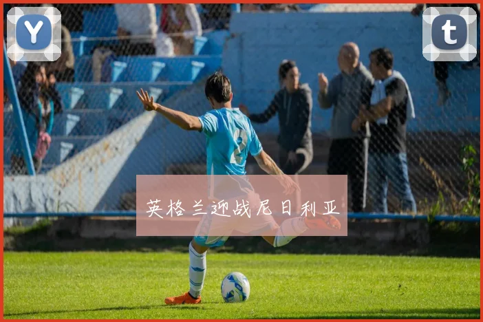 开云Kaiyun官网在线登录入口 - 英格兰迎战尼日利亚