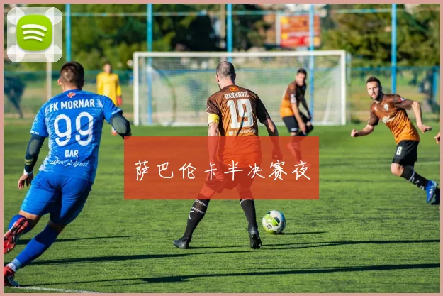 开云Kaiyun官网在线登录入口 - 萨巴伦卡半决赛夜