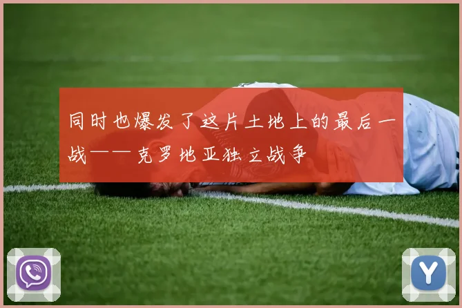开云Kaiyun官网在线登录入口 - 同时也爆发了这片土地上的最后一战——克罗地亚独立战争