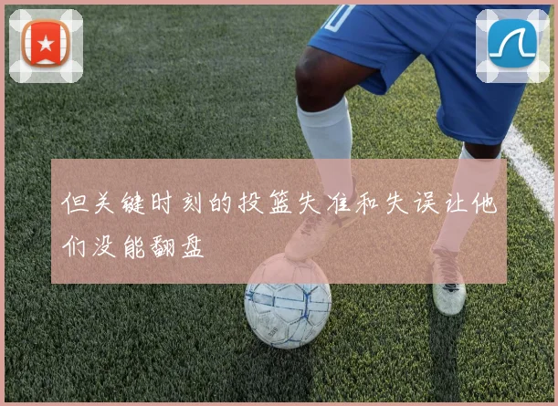 开云Kaiyun官网在线登录入口 - 但关键时刻的投篮失准和失误让他们没能翻盘