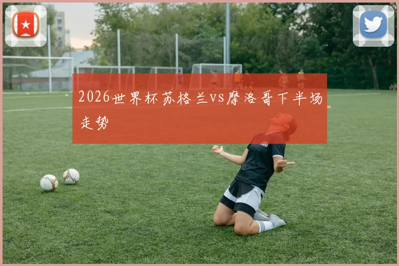 2026世界杯苏格兰vs摩洛哥下半场走势