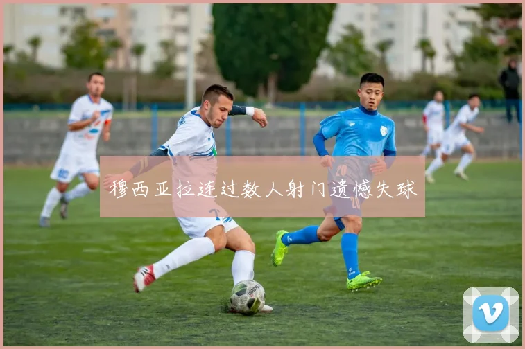 开云Kaiyun官网在线登录入口 - 穆西亚拉连过数人射门遗憾失球