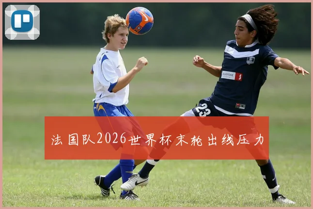 法国队2026世界杯末轮出线压力