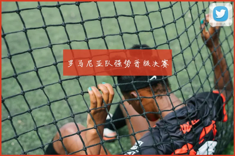 开云Kaiyun官网在线登录入口 - 罗马尼亚队强势晋级决赛