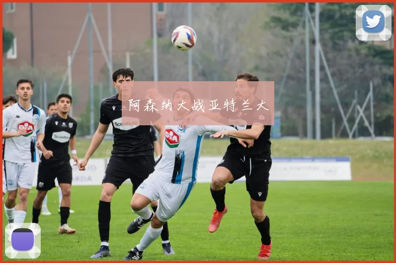 开云Kaiyun官网在线登录入口 - 阿森纳大战亚特兰大
