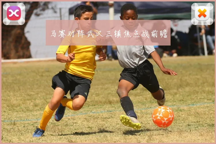 开云Kaiyun官网在线登录入口 - 马赛对阵武汉三镇焦点战前瞻