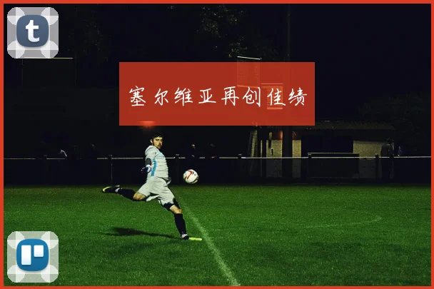 开云Kaiyun官网在线登录入口 - 塞尔维亚再创佳绩