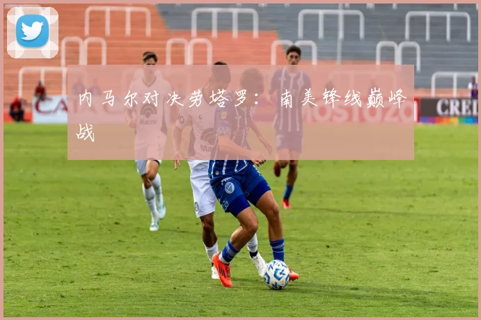 开云Kaiyun官网在线登录入口 - 内马尔对决劳塔罗：南美锋线巅峰战