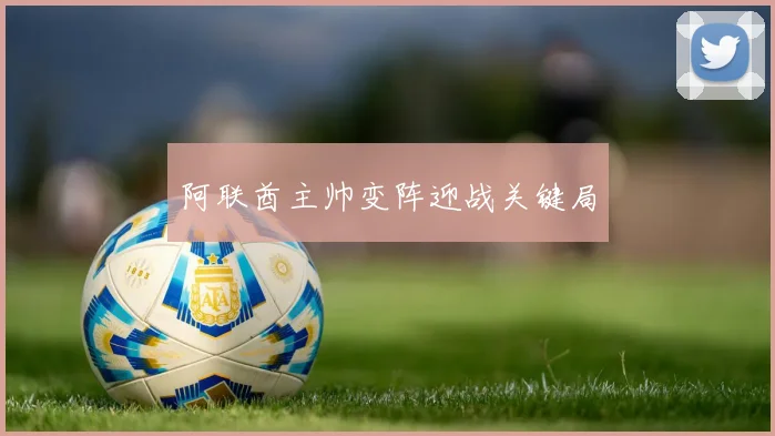 开云Kaiyun官网在线登录入口 - 阿联酋主帅变阵迎战关键局