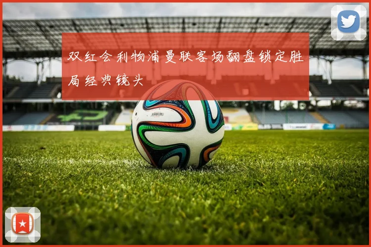 双红会利物浦曼联客场翻盘锁定胜局经典镜头