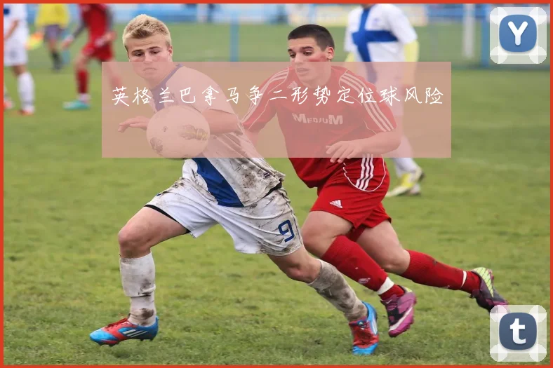 英格兰巴拿马争二形势定位球风险