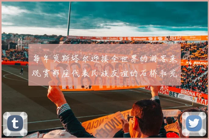 开云Kaiyun官网在线登录入口 - 每年莫斯塔尔迎接全世界的游客来观赏那座代表民族友谊的石桥和充满伊斯兰风情的小街