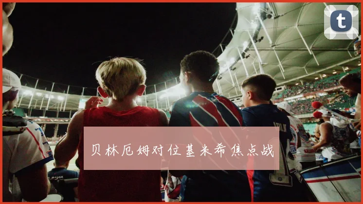开云Kaiyun官网在线登录入口 - 贝林厄姆对位基米希焦点战