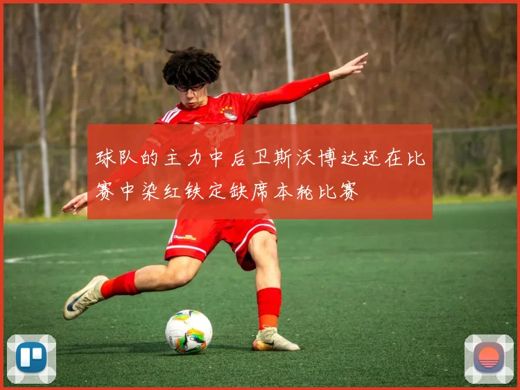 开云Kaiyun官网在线登录入口 - 球队的主力中后卫斯沃博达还在比赛中染红铁定缺席本轮比赛
