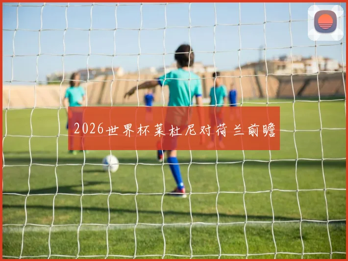 2026世界杯莱杜尼对荷兰前瞻