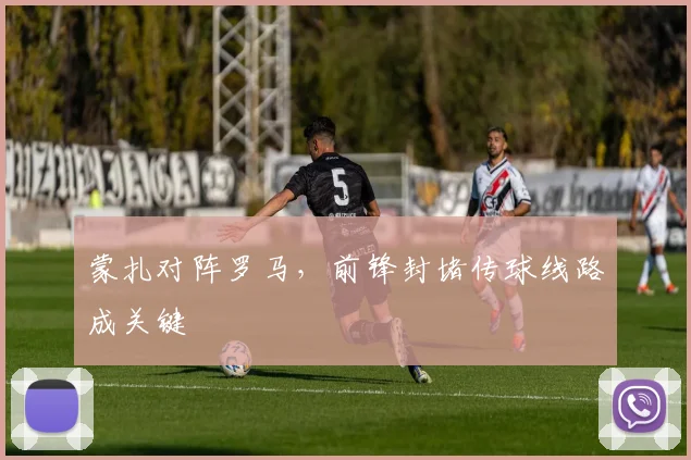 蒙扎对阵罗马，前锋封堵传球线路成关键