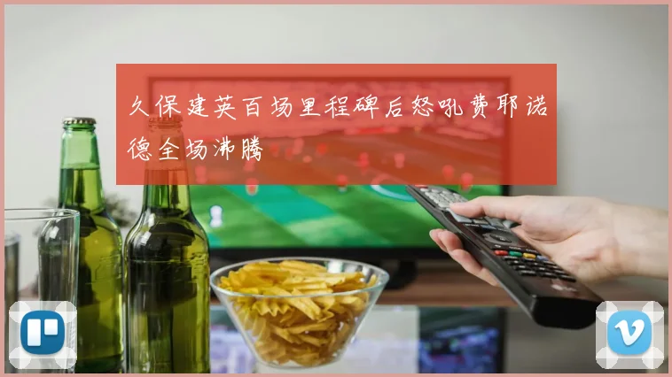久保建英百场里程碑后怒吼费耶诺德全场沸腾