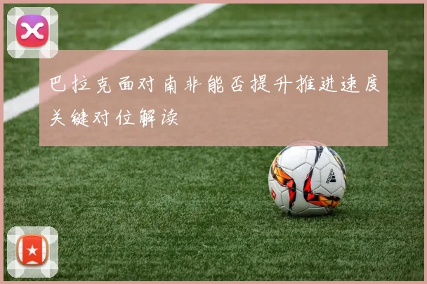 巴拉克面对南非能否提升推进速度关键对位解读