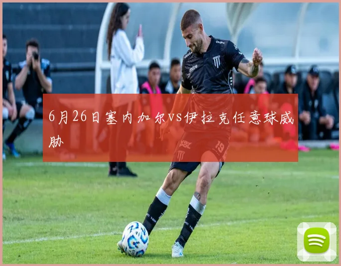 6月26日塞内加尔vs伊拉克任意球威胁