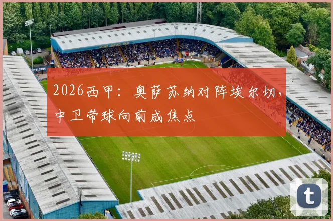 2026西甲:奥萨苏纳对阵埃尔切,中卫带球向前成焦点
