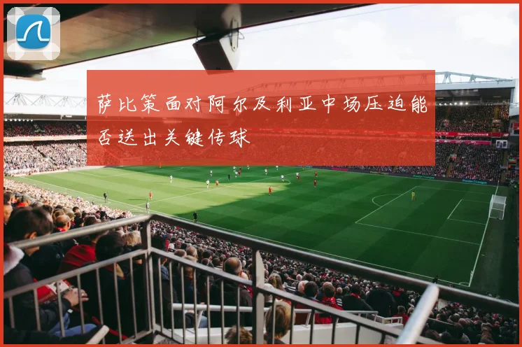 萨比策面对阿尔及利亚中场压迫能否送出关键传球