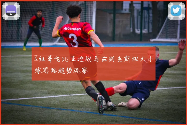 K组哥伦比亚迎战乌兹别克斯坦大小球思路趋势观察